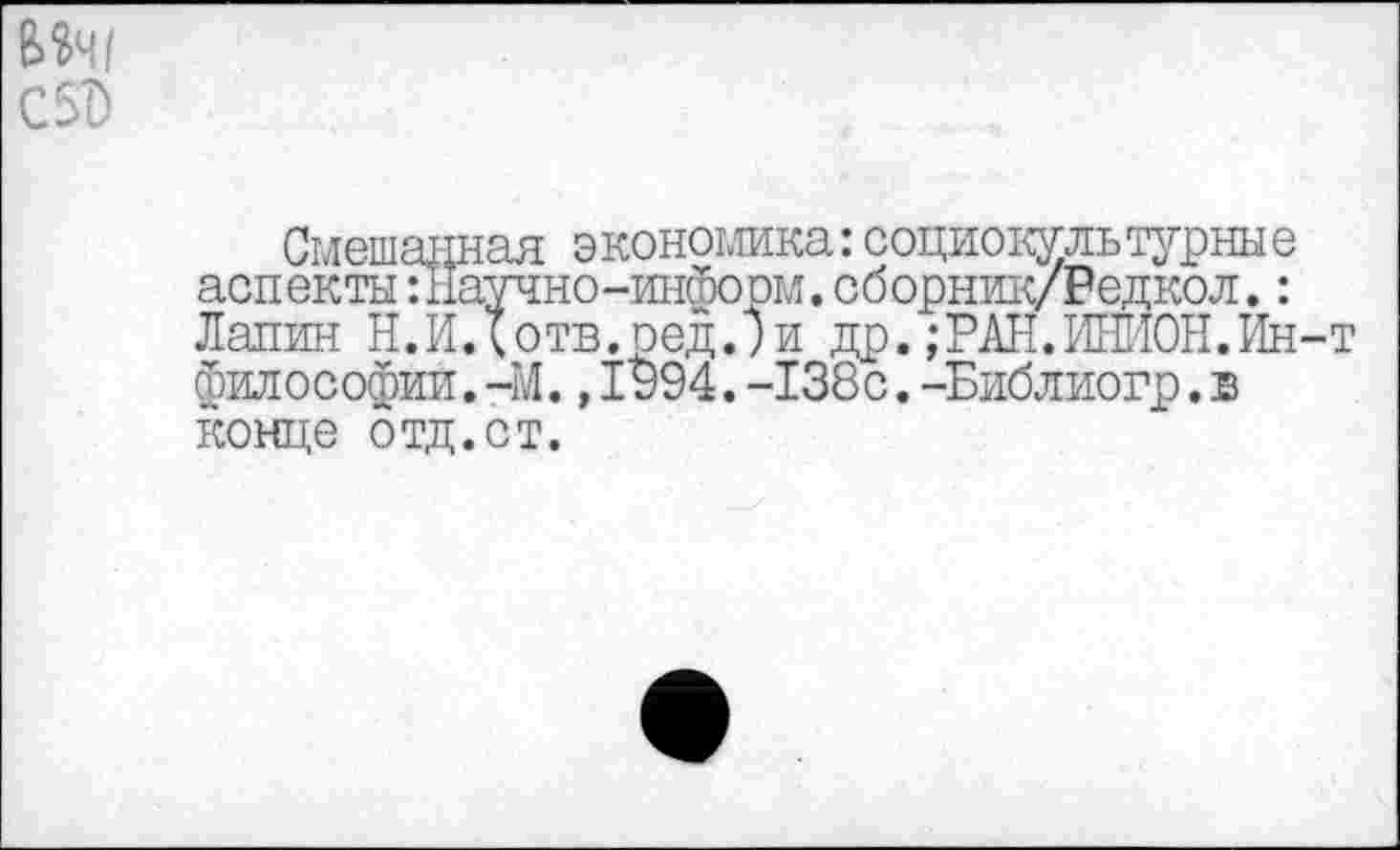 ﻿Смешанная экономика:социокультурные аспекты ПГаучно-информ. сборник/Редкол.: Лалин Н.ИДотв.ред.)и др.;РАН.ИНИОН.Ин философии.-М. ,1994.-138с.-Библиогр.в
конце отд.ст.